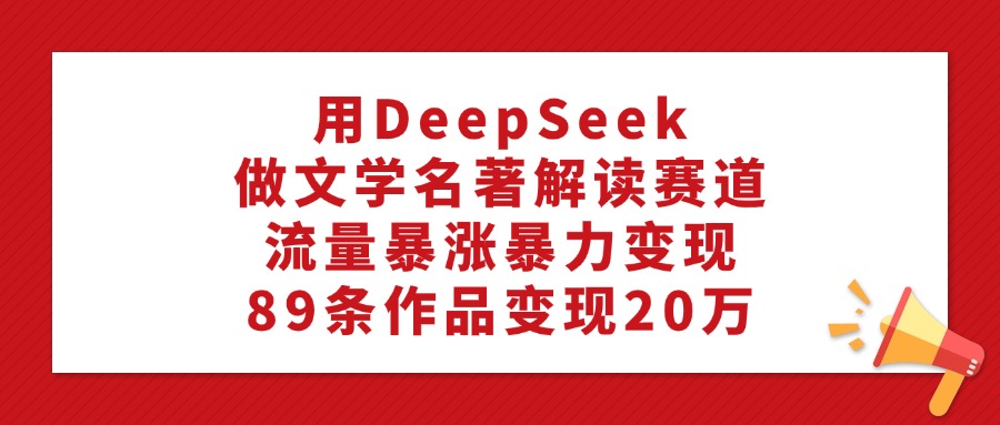 用DeepSeek做文学名著解读赛道，流量暴涨暴力变现，89条作品变现20万-知联副业