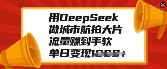 用DeepSeek做城市航拍大片，流量赚到手软，单日变现多张-知联副业