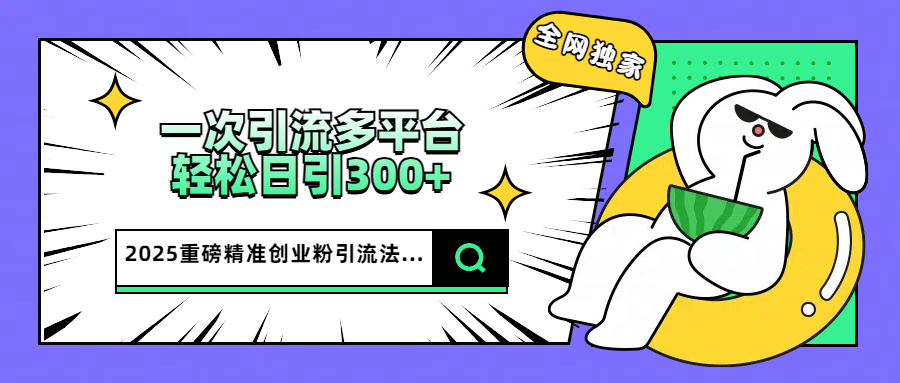 2025重磅全网独家引流法，一次多平台，轻松日引300+精准创业粉-知联副业