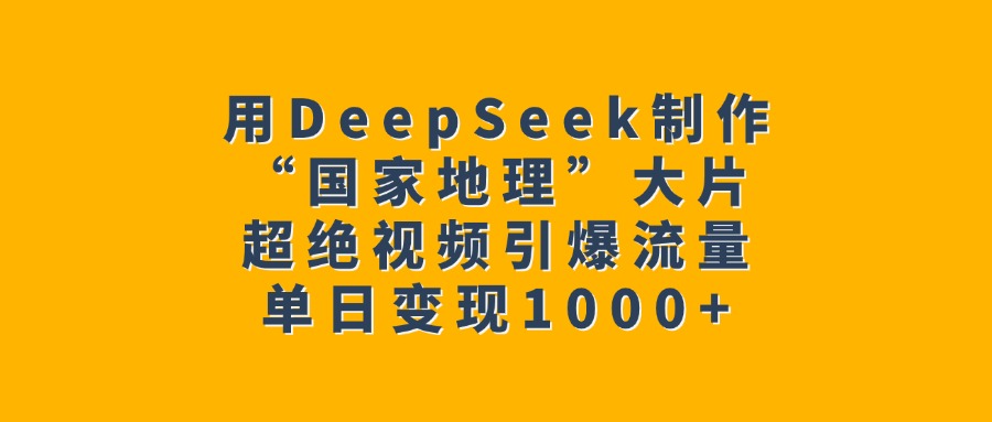 用DeepSeek制作“国家地理”大片，超绝视频引爆流量，单日变现1000+-知联副业