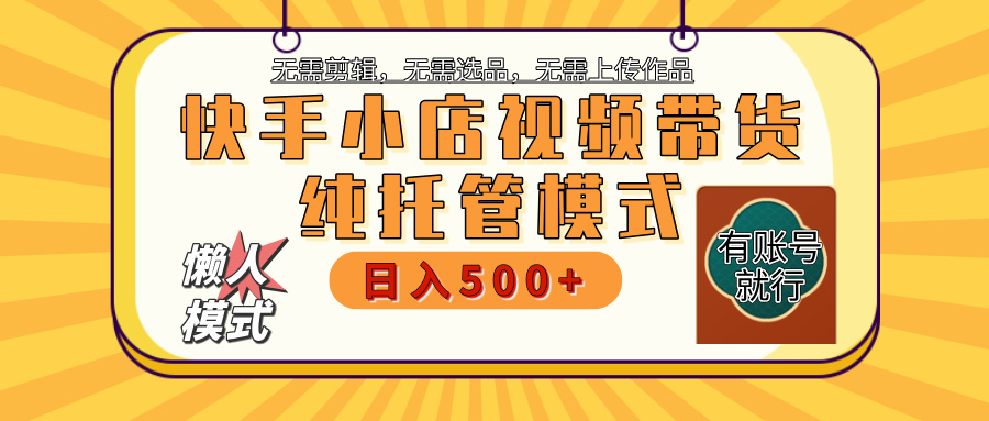 【躺赚项目】快手小店视频带货，纯托管模式，日入500+，无需剪辑，无需选品，无需上传作品，有账号即可托管-知联副业