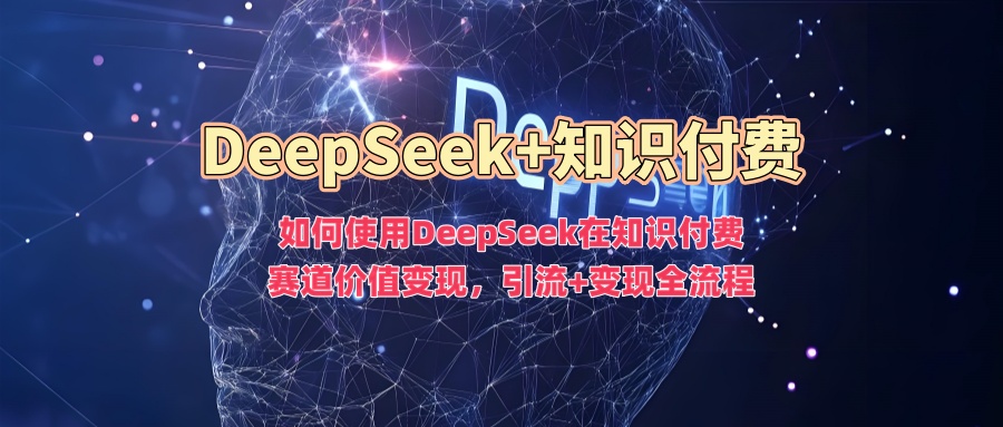 如何使用DeepSeek在知识付费赛道价值变现，引流+变现全流程-知联副业
