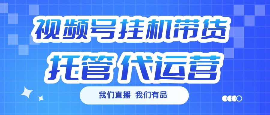 视频号挂机直播带货 全程托管代运营-知联副业
