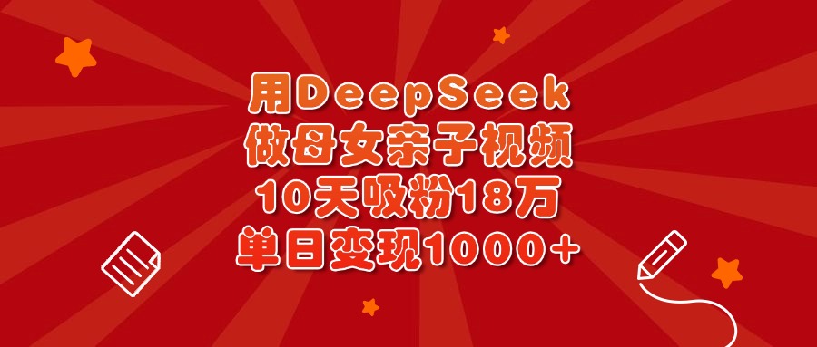 用DeepSeek做母女亲子视频，10天吸粉18万，单日变现1000+-知联副业
