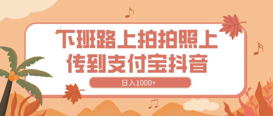 下班路上拍拍照，上传到抖音支付宝，日入1000+-知联副业