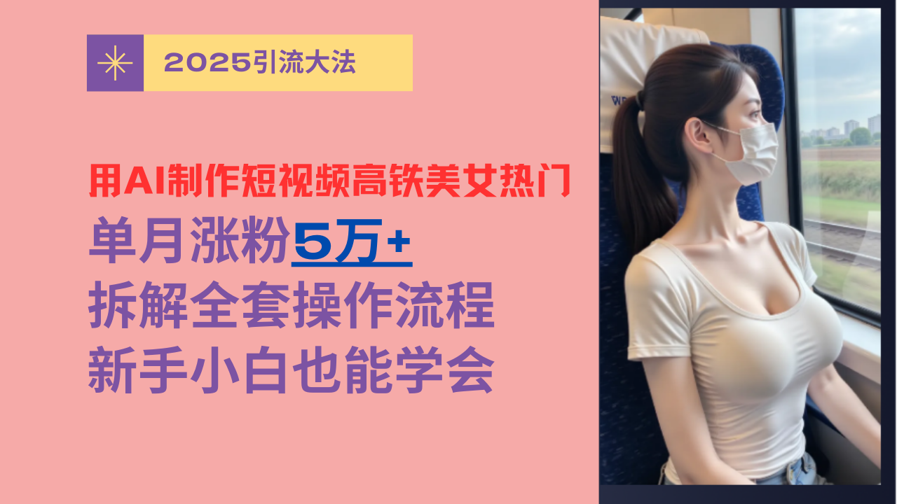 用AI制作短视频高铁美女热门玩法，单月涨粉5万+，拆解全套操作流程，新手小白也能学会-知联副业