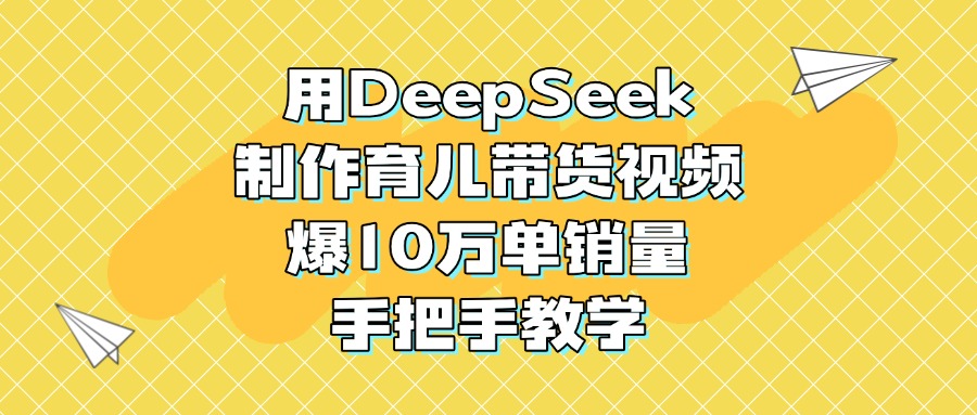 用DeepSeek制作育儿带货视频，爆10万单销量，手把手教学-知联副业