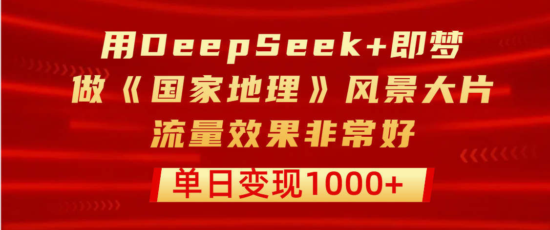 用DeepSeek+即梦制作《国家地理》风景大片，流量效果非常好，单日变现1000+-知联副业