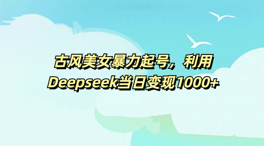 古风美女暴力起号，利用Deepseek当日变现1000+-知联副业