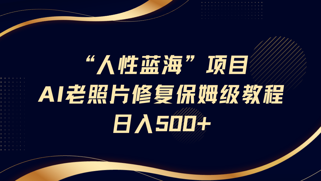 “人性蓝海”AI老照片修复项目保姆级教程，长期复购，轻松日入500+-知联副业
