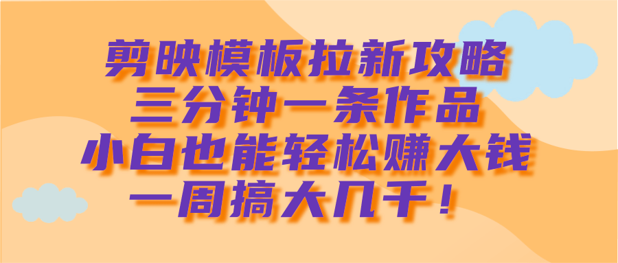 剪映模板拉新攻略，三分钟一条作品，小白也能轻松赚大钱，一周搞大几千！-知联副业