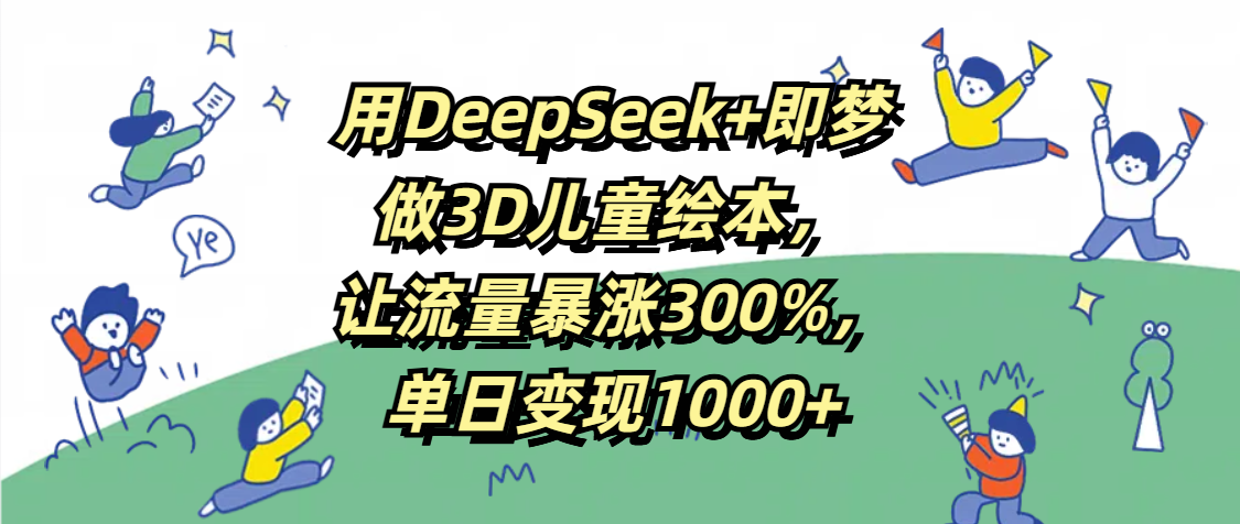 用DeepSeek+即梦，做3D儿童绘本，让流量暴涨300%，单日变现1000+-知联副业