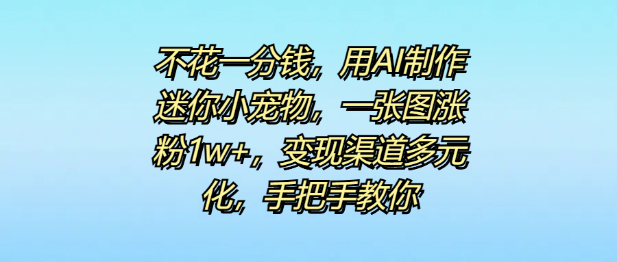 不花一分钱，用AI制作迷你小宠物，一张图涨粉1w+，变现渠道多元化，手把手教你-知联副业