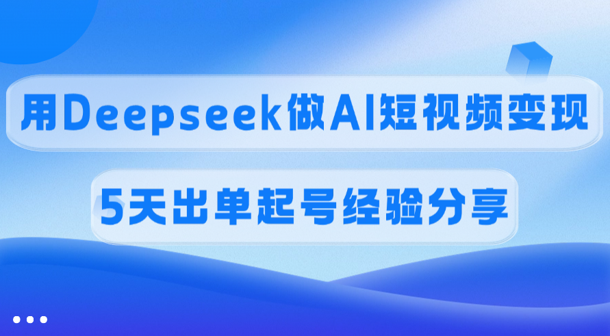 佣金45%，用Deepseek做AI短视频变现，5天出单起号经验分享-知联副业