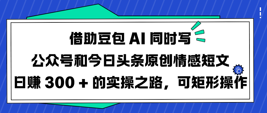 借助豆包 AI 同时写公众号和今日头条原创情感短文日赚 300 + 的实操之路，可矩形操作-知联副业
