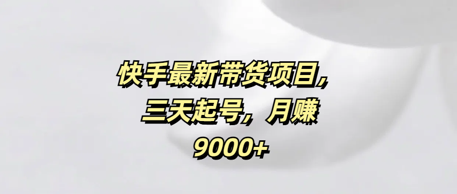 快手最新带货项目，三天起号，月赚9000+-知联副业