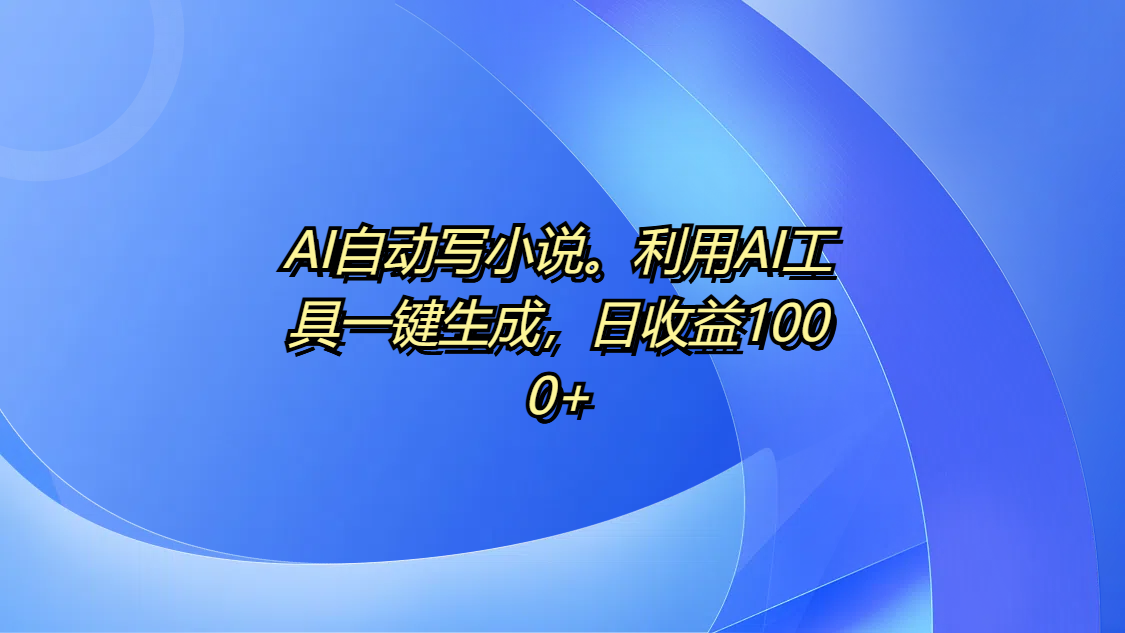 AI自动写小说。利用AI工具一键生成，日收益1000+-知联副业