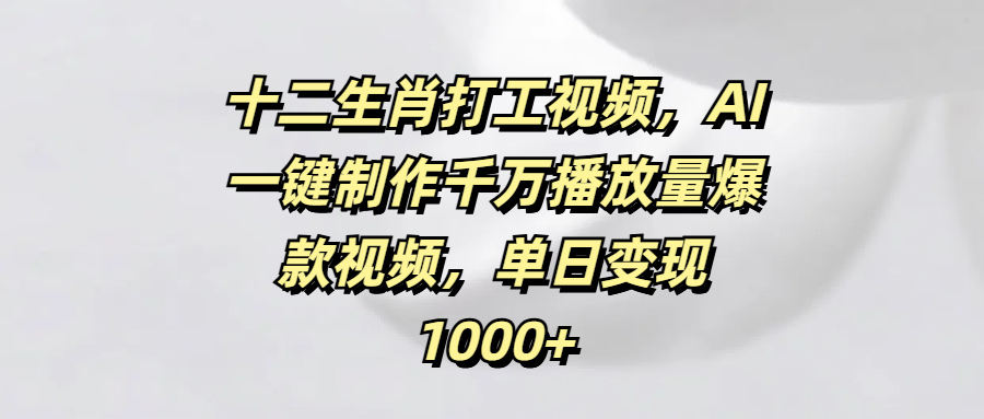 十二生肖打工视频，AI一键制作千万播放量爆款视频，单日变现1000+-知联副业