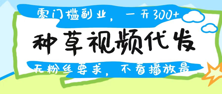 种草视频代发，无门槛日入300+，无粉丝要求，不看播放量-知联副业