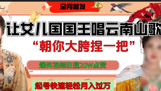 让女儿国国王开口唱云南山歌“朝你大垮捏一把”，爆笑视频狂揽点赞20W，熟练后起号快轻松月入过万！-知联副业