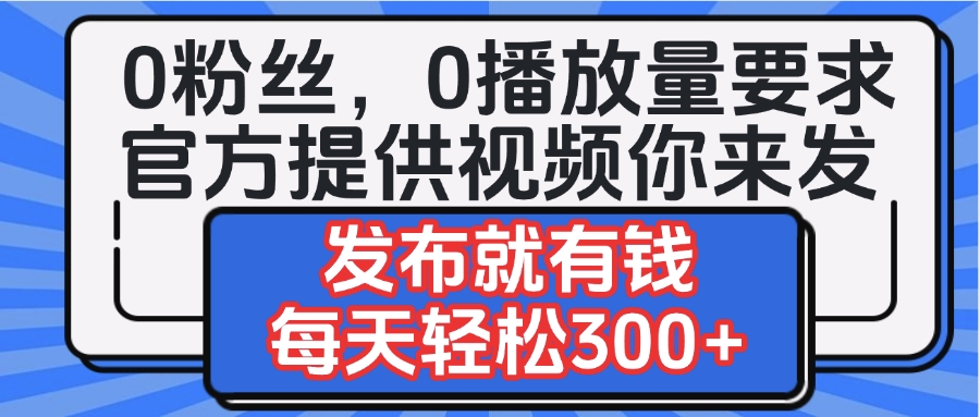 0粉丝要求0播放量要求，官方提供视频你来发  发布就有钱，每天轻松300+-知联副业