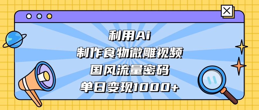 利用Ai制作食物微雕视频，国风流量密码，单日变现1000+-知联副业