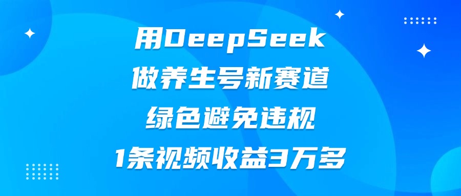 用DeepSeek做养生号新赛道，绿色避免违规，1条视频收益3万多-知联副业