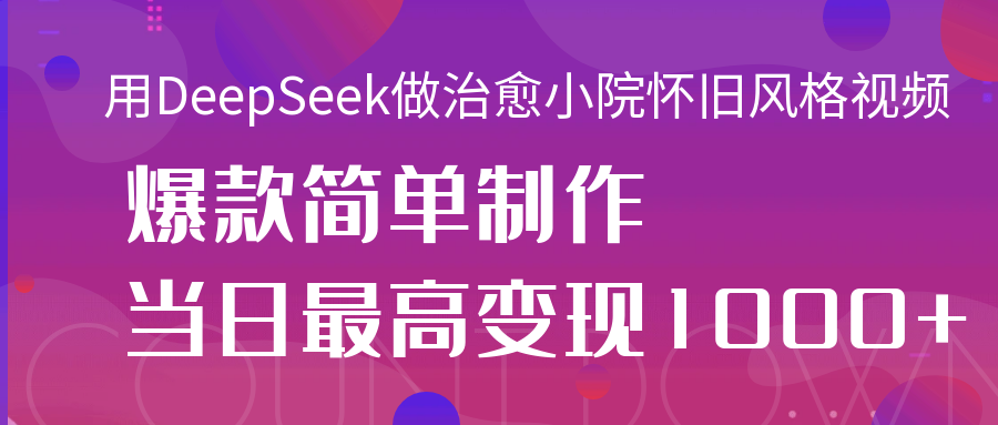 用DeepSeek做治愈小院怀旧风格视频，爆款轻松制作，当日最高变现1000+-知联副业