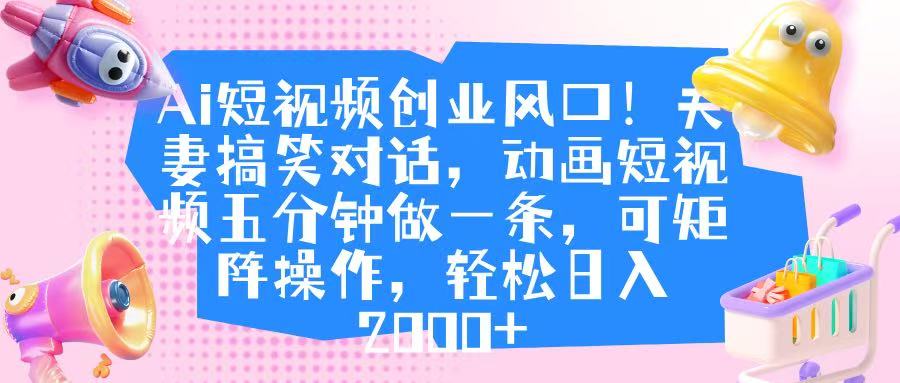 Ai短视频创业风口！夫妻搞笑对话，动画短视频五分钟做一条，可矩阵操作，轻松日入 2000+-知联副业