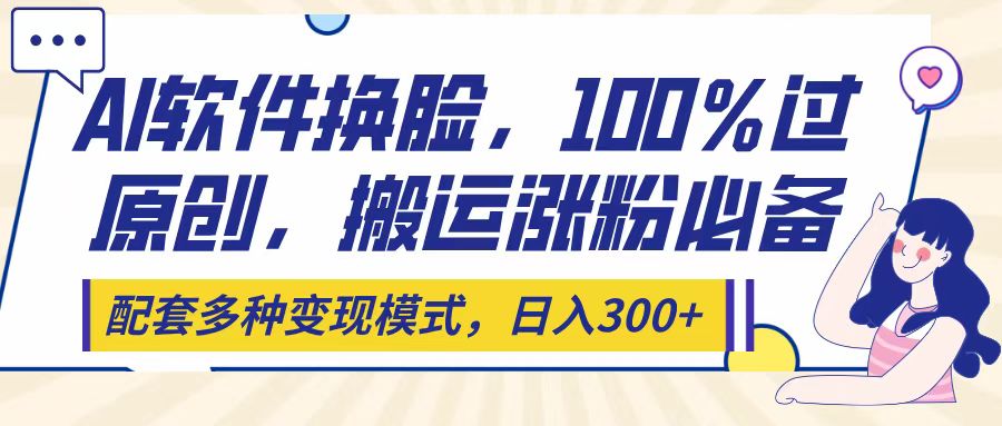 Ai软件换脸，100％过原创，搬运涨粉必备，配套多种变现模式，日入300+-知联副业