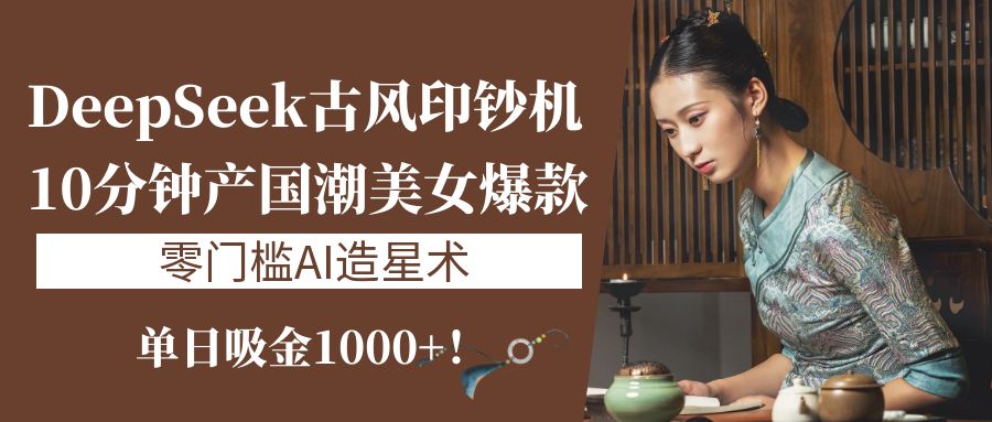 《DeepSeek古风印钞机：10分钟产国潮美女爆款，单日吸金1000+！零门槛AI造星术》-知联副业