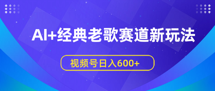 AI+经典老歌赛道新玩法，视频号日入600+-知联副业
