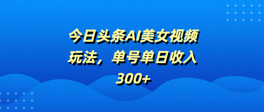 今日头条AI美女视频玩法，单号单日收入300+-知联副业