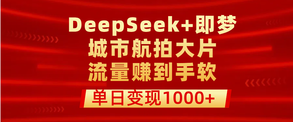 用DeepSeek+即梦做城市航拍大片，流量赚到手软，单日变现1000+-知联副业
