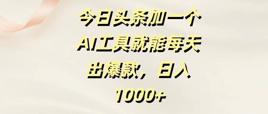 今日头条加一个AI工具就能每天出爆款，日入1000+-知联副业