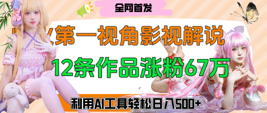 爆火第一人称视角影视解说，12条作品涨粉67万，巧用AI工具，轻松日入500+-知联副业