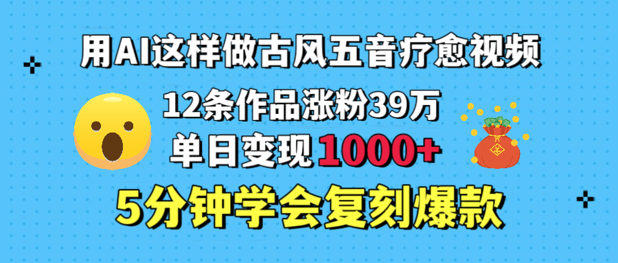 用AI这样做古风五音疗愈视频，12条作品涨粉39万，单日变现1000＋，五分钟学会复刻爆款-知联副业