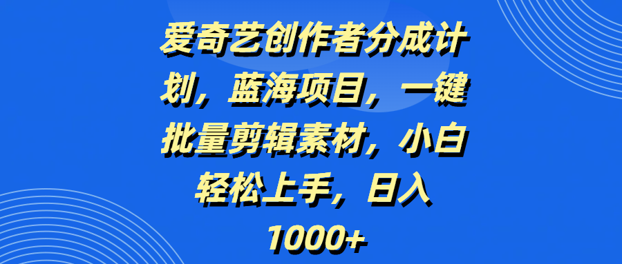 爱奇艺创作者分成计划，蓝海项目，一键批量剪辑素材，小白轻松上手，日入1000+-知联副业