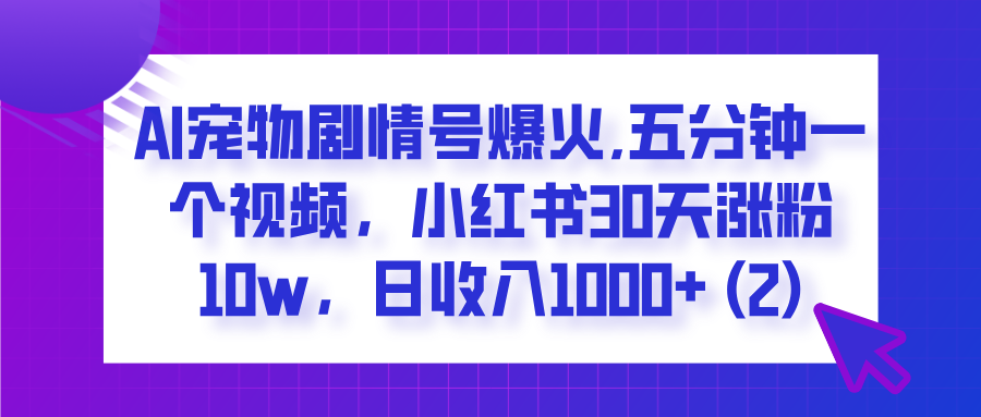  AI宠物剧情号爆火,五分钟一个视频，小红书30天涨粉10w，日收入1000+-知联副业