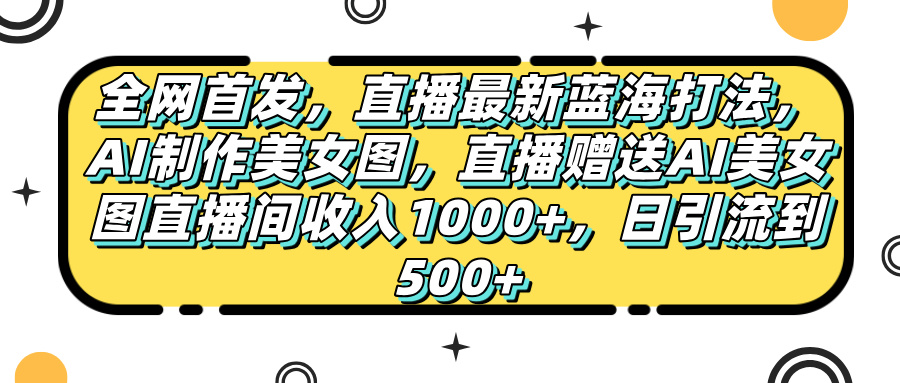 全网首发，直播最新蓝海打法，AI制作美女图，直播赠送AI美女图直播间收入1000+，日引流到500+，-知联副业