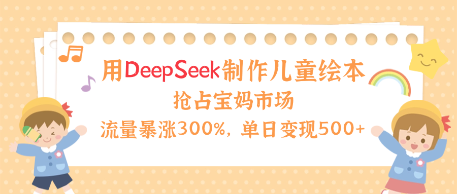 用Deepseek制作儿童绘本，流量暴涨300%，抢占宝妈儿童市场，单日变现500+！-知联副业