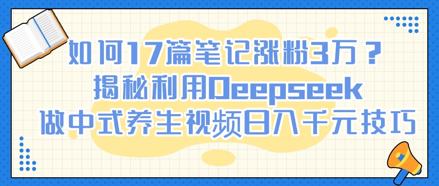 如何17篇笔记涨粉3万？揭秘利用Deepseek做中式养生视频日入千元技巧-知联副业