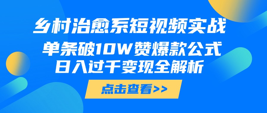 乡村治愈系短视频实战，单条破10W赞爆款公式，日入过千变现全解析-知联副业