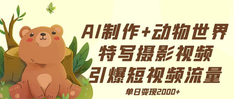 AI制作动物世界特写摄影视频+引爆短视频流量+单日变现2000+-知联副业