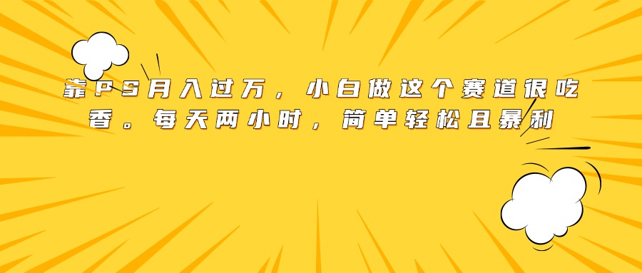 靠PS月入过万，小白做这个赛道很吃香。每天两小时，简单轻松且暴利-知联副业
