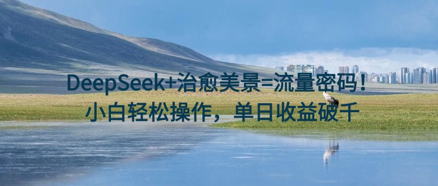 DeepSeek+治愈美景=流量密码！小白轻松操作，单日收益破千-知联副业