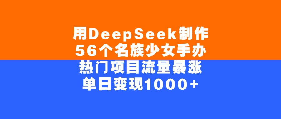 用DeepSeek制作56个名族少女手办，单日变现1000+，热门项目流量暴涨-知联副业