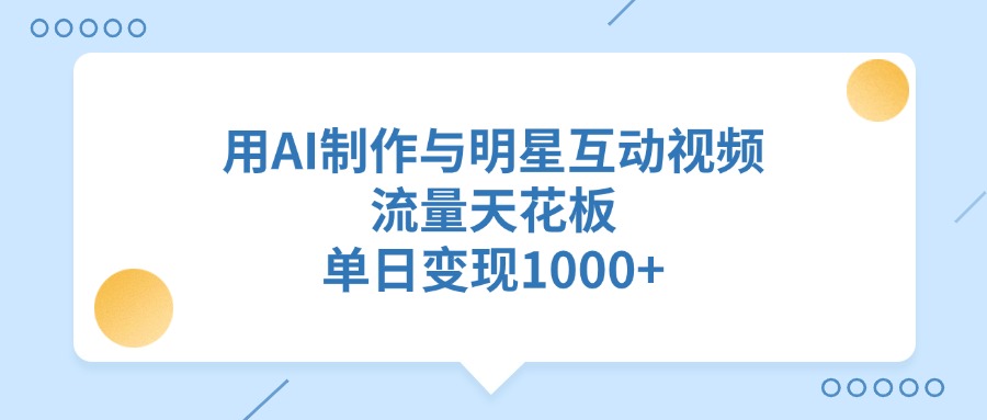 用AI制作与明星互动视频，单日变现1000+，流量天花板-知联副业