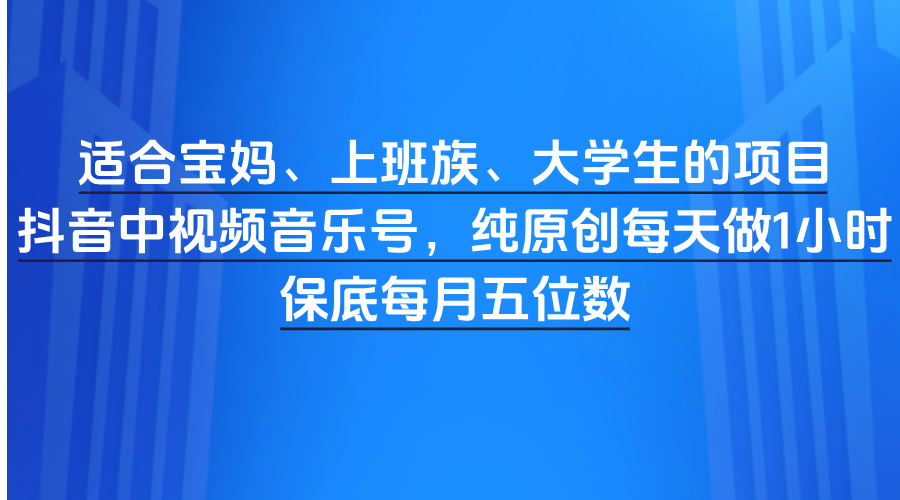 适合宝妈、上班族、大学生的项目，抖音中视频音乐号，纯原创每天做1小时，保底每月五位数-知联副业