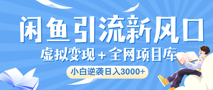 闲鱼引流新风口，虚拟变现＋全网项目库，小白逆袭日入 3000+-知联副业